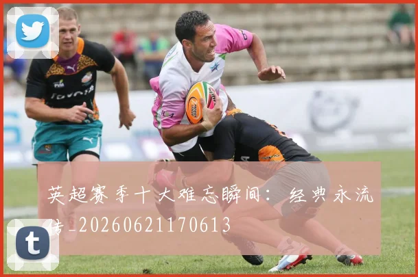 英超赛季十大难忘瞬间：经典永流传_20260621170613